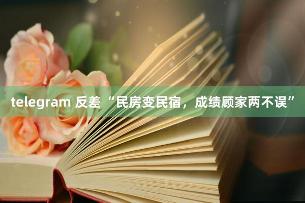 telegram 反差 “民房变民宿，成绩顾家两不误”