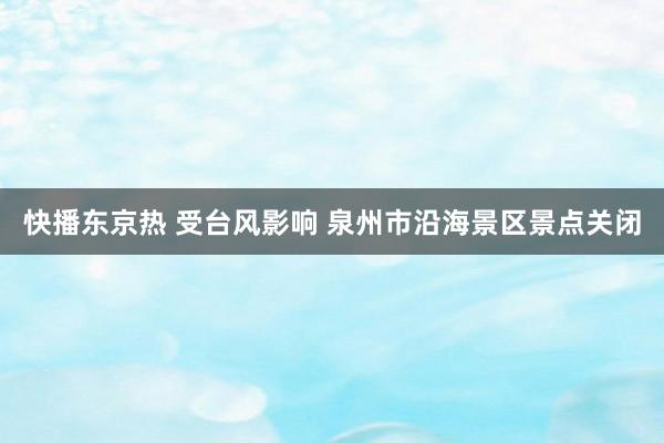 快播东京热 受台风影响 泉州市沿海景区景点关闭