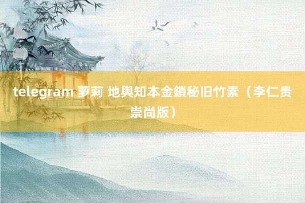 telegram 萝莉 地舆知本金鎖秘旧竹素（李仁贵崇尚版）