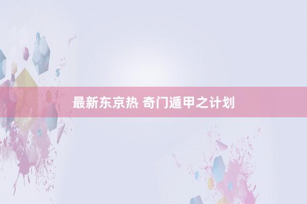 最新东京热 奇门遁甲之计划