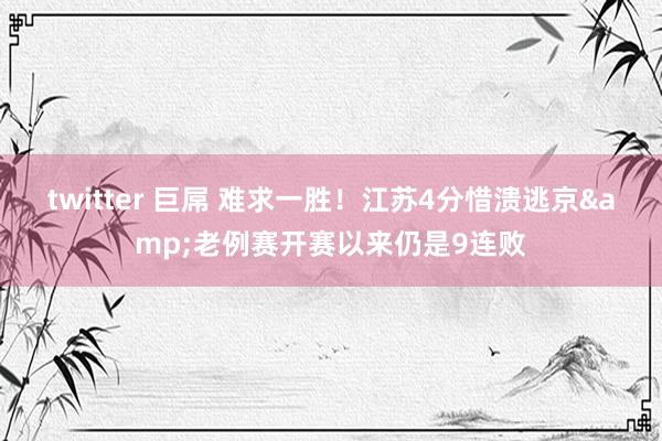 twitter 巨屌 难求一胜！江苏4分惜溃逃京&老例赛开赛以来仍是9连败