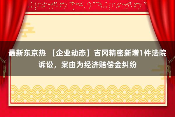 最新东京热 【企业动态】吉冈精密新增1件法院诉讼，案由为经济赔偿金纠纷