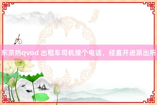 东京热qvod 出租车司机接个电话，径直开进派出所