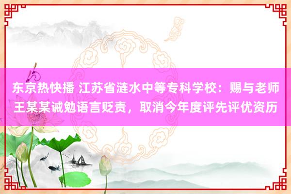 东京热快播 江苏省涟水中等专科学校：赐与老师王某某诫勉语言贬责，取消今年度评先评优资历