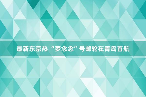 最新东京热 “梦念念”号邮轮在青岛首航