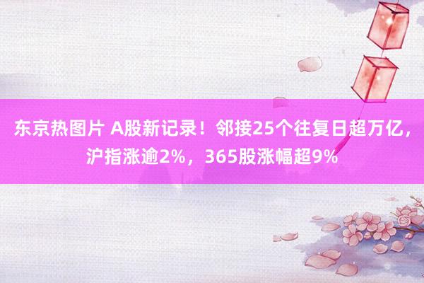 东京热图片 A股新记录！邻接25个往复日超万亿，沪指涨逾2%，365股涨幅超9%