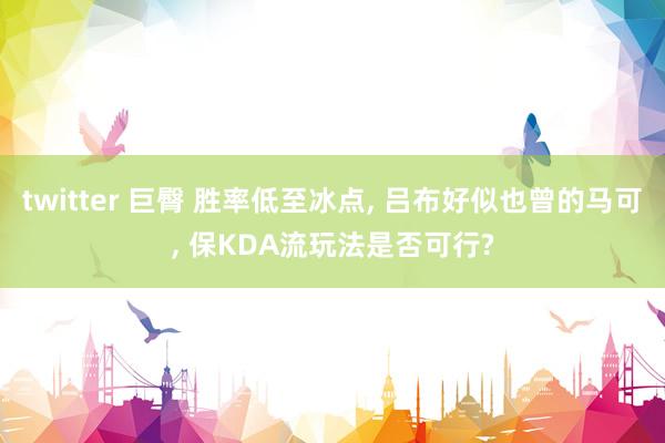 twitter 巨臀 胜率低至冰点， 吕布好似也曾的马可， 保KDA流玩法是否可行?