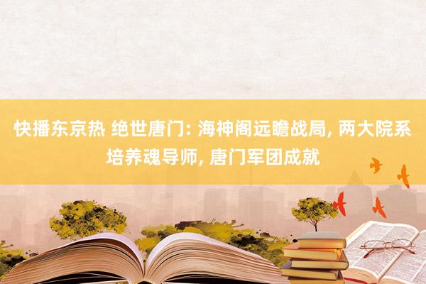 快播东京热 绝世唐门: 海神阁远瞻战局， 两大院系培养魂导师， 唐门军团成就