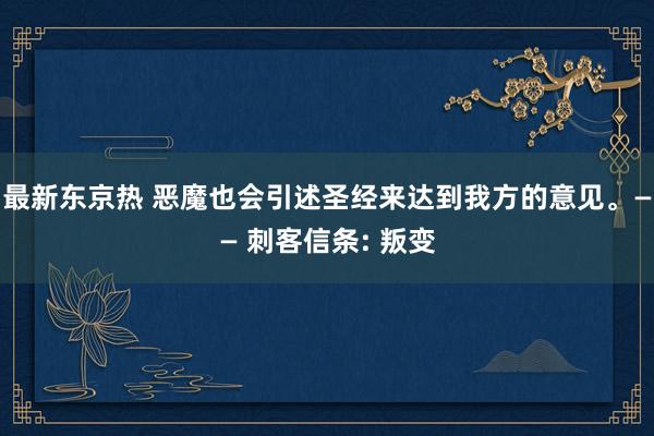 最新东京热 恶魔也会引述圣经来达到我方的意见。—— 刺客信条: 叛变