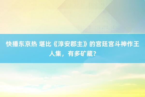 快播东京热 堪比《淳安郡主》的宫廷宫斗神作王人集，有多矿藏？