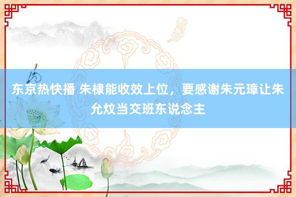 东京热快播 朱棣能收效上位，要感谢朱元璋让朱允炆当交班东说念主