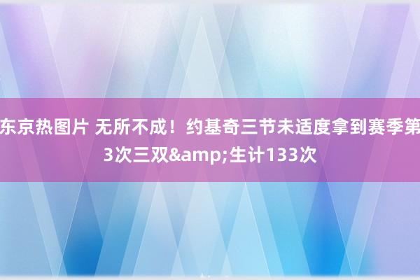 东京热图片 无所不成！约基奇三节未适度拿到赛季第3次三双&生计133次