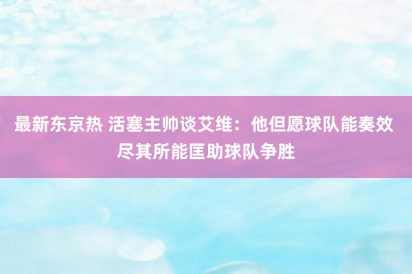 最新东京热 活塞主帅谈艾维：他但愿球队能奏效 尽其所能匡助球队争胜