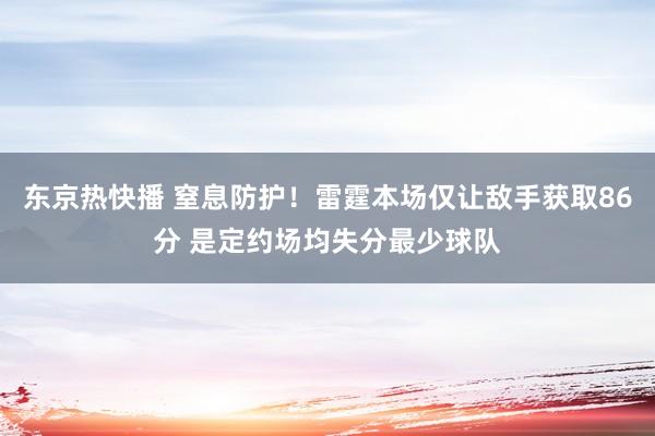 东京热快播 窒息防护！雷霆本场仅让敌手获取86分 是定约场均失分最少球队