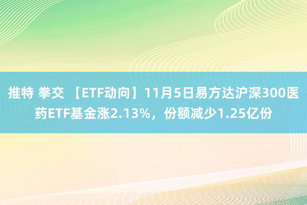 推特 拳交 【ETF动向】11月5日易方达沪深300医药ETF基金涨2.13%，份额减少1.25亿份