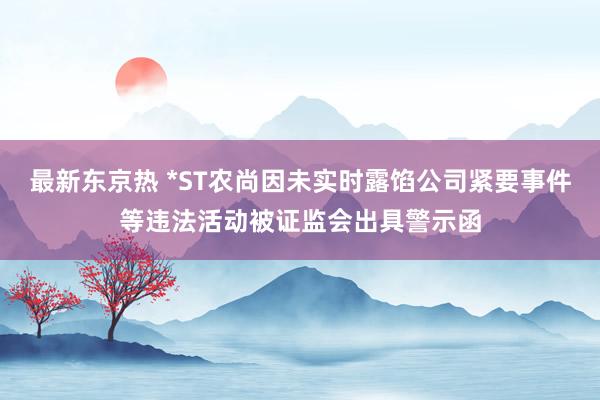 最新东京热 *ST农尚因未实时露馅公司紧要事件等违法活动被证监会出具警示函