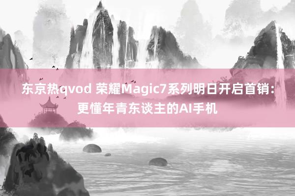 东京热qvod 荣耀Magic7系列明日开启首销：更懂年青东谈主的AI手机