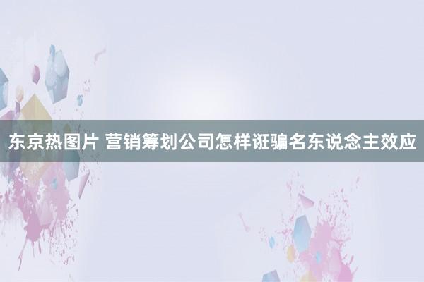 东京热图片 营销筹划公司怎样诳骗名东说念主效应