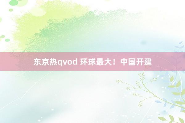 东京热qvod 环球最大！中国开建