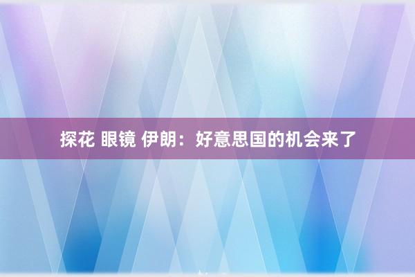 探花 眼镜 伊朗：好意思国的机会来了