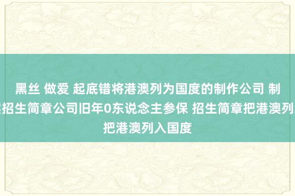 黑丝 做爱 起底错将港澳列为国度的制作公司 制作失实招生简章公司旧年0东说念主参保 招生简章把港澳列入国度