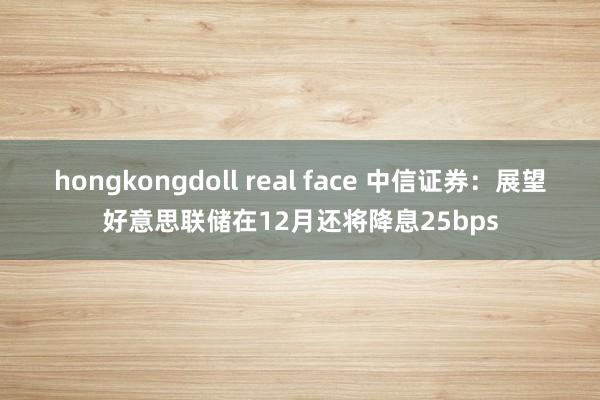 hongkongdoll real face 中信证券：展望好意思联储在12月还将降息25bps