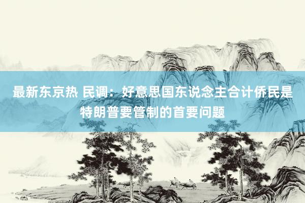 最新东京热 民调：好意思国东说念主合计侨民是特朗普要管制的首要问题