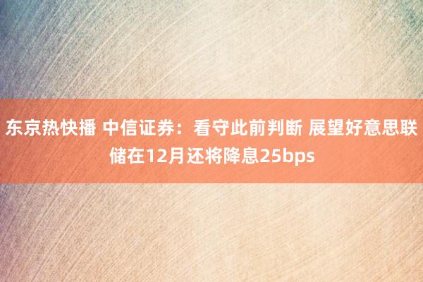 东京热快播 中信证券：看守此前判断 展望好意思联储在12月还将降息25bps