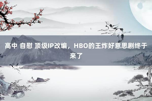 高中 自慰 顶级IP改编，HBO的王炸好意思剧终于来了