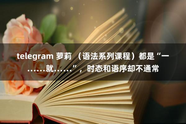 telegram 萝莉 （语法系列课程）都是“一……就……”，时态和语序却不通常