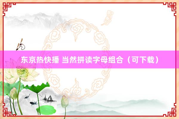 东京热快播 当然拼读字母组合（可下载）