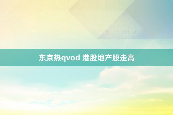 东京热qvod 港股地产股走高