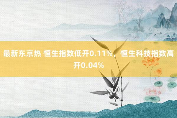 最新东京热 恒生指数低开0.11%，恒生科技指数高开0.04%