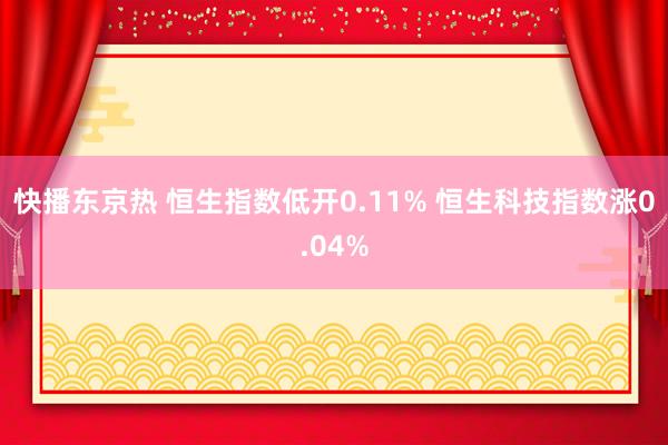 快播东京热 恒生指数低开0.11% 恒生科技指数涨0.04%