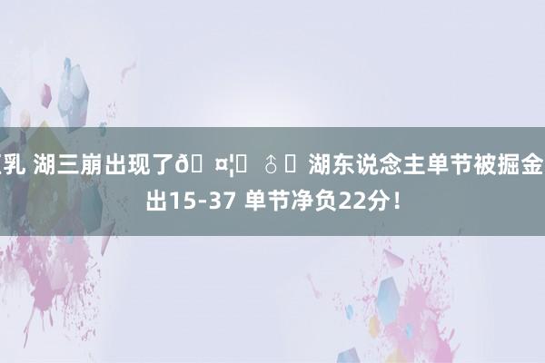 巨乳 湖三崩出现了🤦‍♂️湖东说念主单节被掘金打出15-37 单节净负22分！