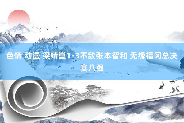 色情 动漫 梁靖崑1-3不敌张本智和 无缘福冈总决赛八强