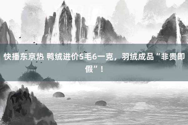 快播东京热 鸭绒进价5毛6一克，羽绒成品“非贵即假”！