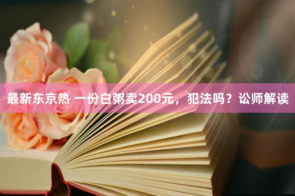 最新东京热 一份白粥卖200元，犯法吗？讼师解读