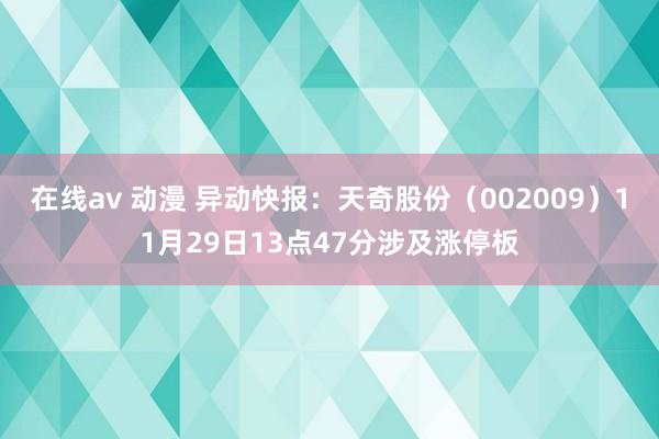 在线av 动漫 异动快报：天奇股份（002009）11月29日13点47分涉及涨停板