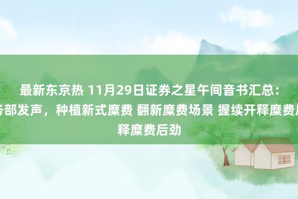 最新东京热 11月29日证券之星午间音书汇总：商务部发声，种植新式糜费 翻新糜费场景 握续开释糜费后劲