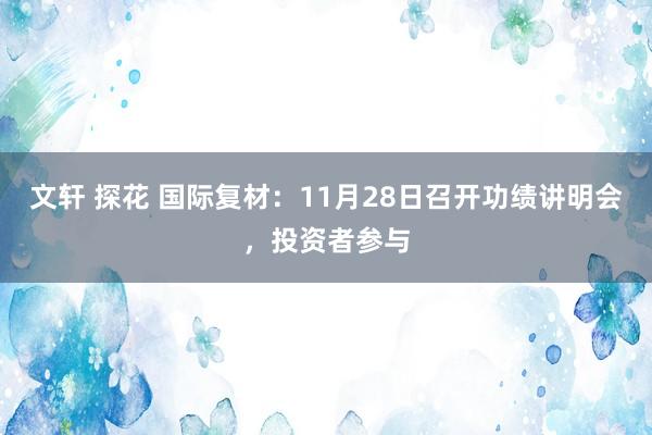 文轩 探花 国际复材：11月28日召开功绩讲明会，投资者参与