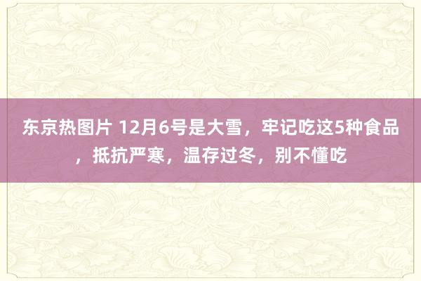 东京热图片 12月6号是大雪，牢记吃这5种食品，抵抗严寒，温存过冬，别不懂吃