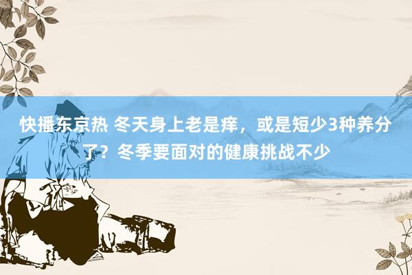 快播东京热 冬天身上老是痒，或是短少3种养分了？冬季要面对的健康挑战不少