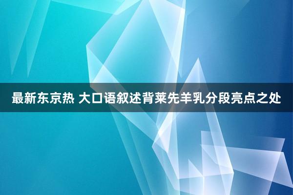 最新东京热 大口语叙述背莱先羊乳分段亮点之处