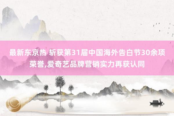 最新东京热 斩获第31届中国海外告白节30余项荣誉，爱奇艺品牌营销实力再获认同