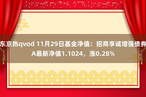 东京热qvod 11月29日基金净值：招商享诚增强债券A最新净值1.1024，涨0.28%