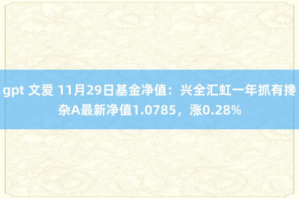 gpt 文爱 11月29日基金净值：兴全汇虹一年抓有搀杂A最新净值1.0785，涨0.28%