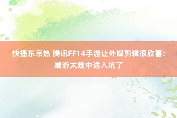 快播东京热 腾讯FF14手游让外媒剪辑很欣喜：端游太难中途入坑了