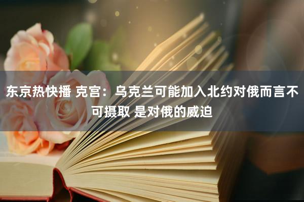 东京热快播 克宫：乌克兰可能加入北约对俄而言不可摄取 是对俄的威迫