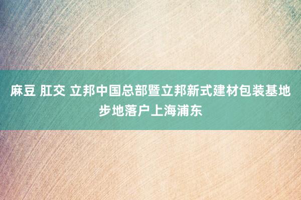 麻豆 肛交 立邦中国总部暨立邦新式建材包装基地步地落户上海浦东